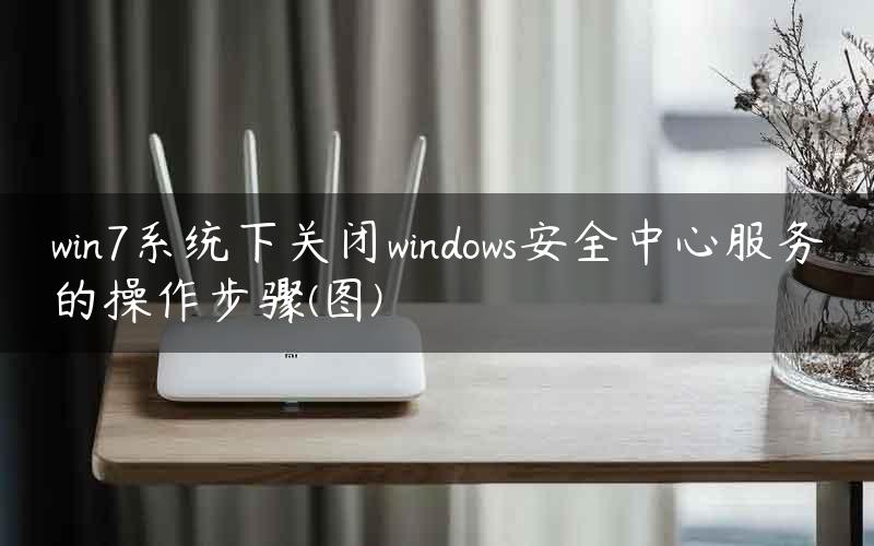 win7系统下关闭windows安全中心服务的操作步骤(图)