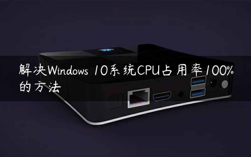解决Windows 10系统CPU占用率100%的方法