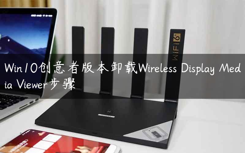 Win10创意者版本卸载Wireless Display Media Viewer步骤