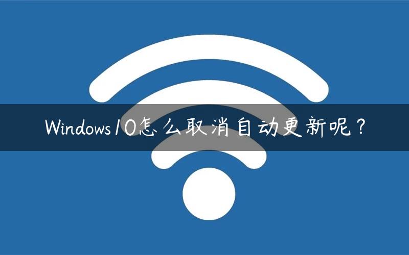 Windows10怎么取消自动更新呢？