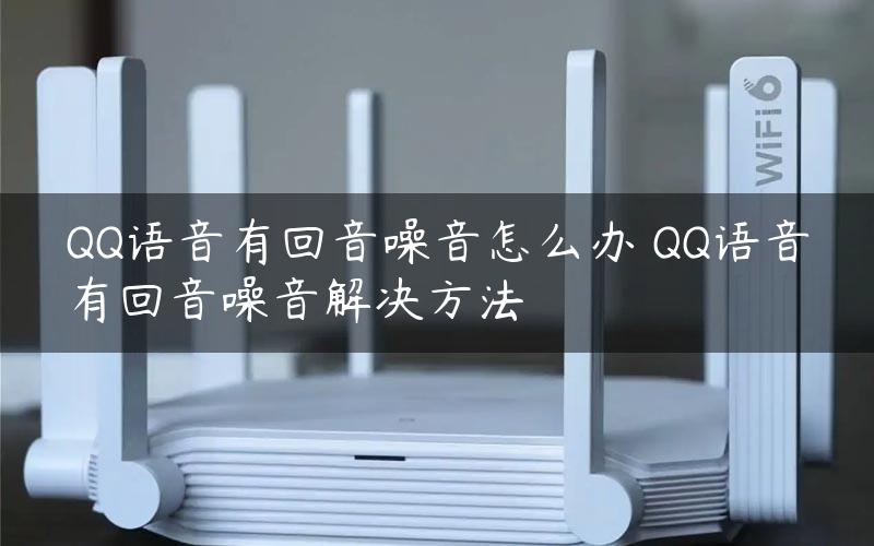 QQ语音有回音噪音怎么办 QQ语音有回音噪音解决方法