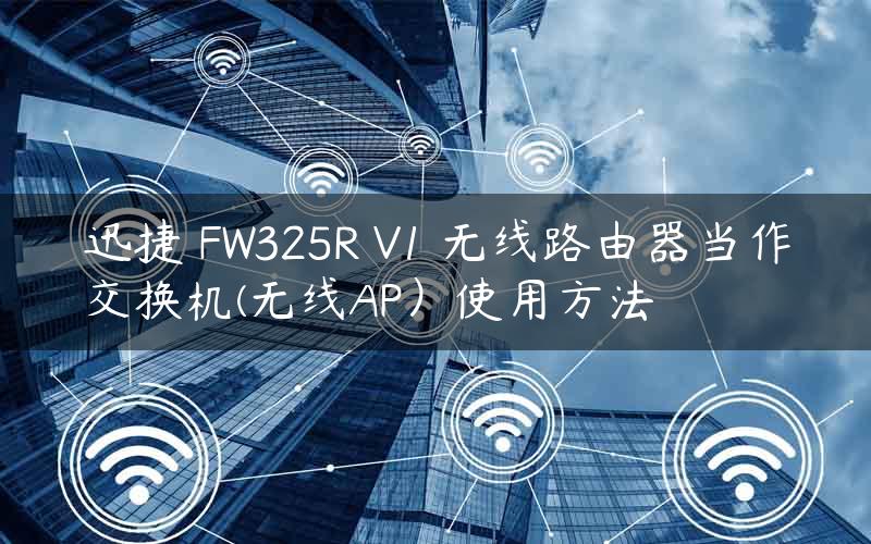 迅捷 FW325R V1 无线路由器当作交换机(无线AP）使用方法