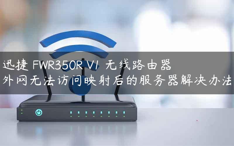 迅捷 FWR350R V1 无线路由器外网无法访问映射后的服务器解决办法