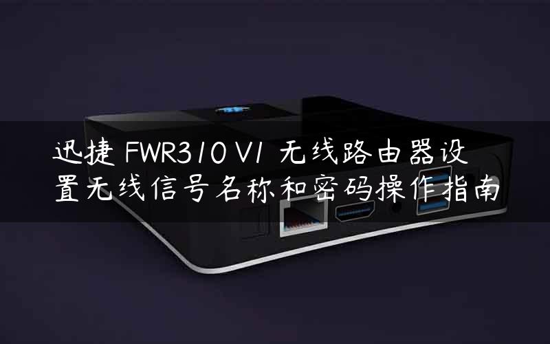 迅捷 FWR310 V1 无线路由器设置无线信号名称和密码操作指南