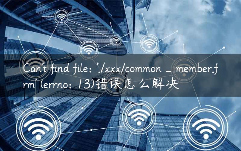 Can’t find file: ‘./xxx/common_member.frm’ (errno: 13)错误怎么解决
