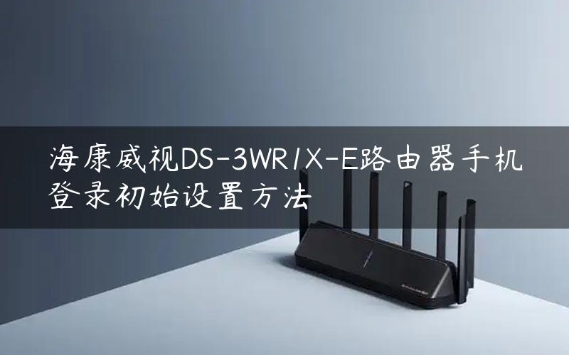 海康威视DS-3WR1X-E路由器手机登录初始设置方法