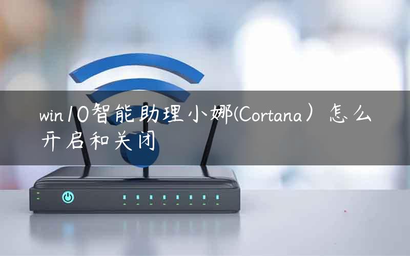 win10智能助理小娜(Cortana）怎么开启和关闭