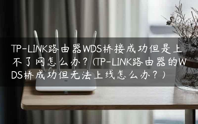 TP-LINK路由器WDS桥接成功但是上不了网怎么办？(TP-LINK路由器的WDS桥成功但无法上线怎么办？)