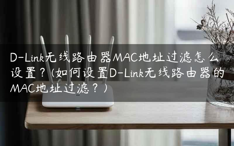D-Link无线路由器MAC地址过滤怎么设置？(如何设置D-Link无线路由器的MAC地址过滤？)