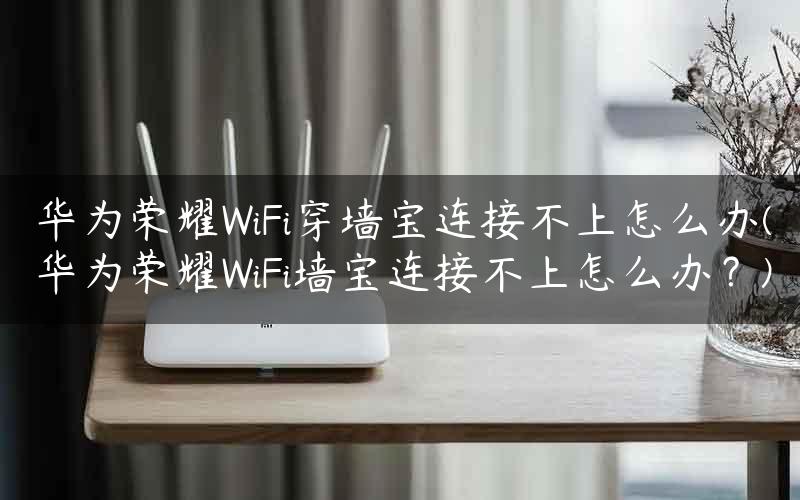 华为荣耀WiFi穿墙宝连接不上怎么办(华为荣耀WiFi墙宝连接不上怎么办？)
