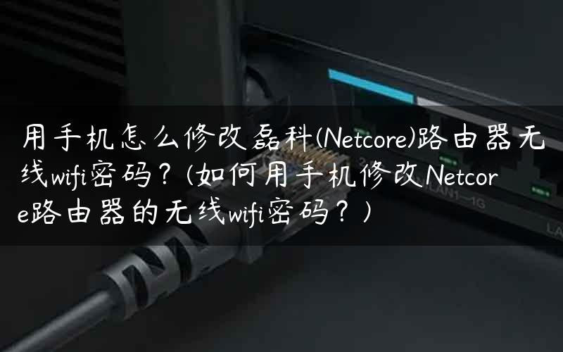用手机怎么修改磊科(Netcore)路由器无线wifi密码？(如何用手机修改Netcore路由器的无线wifi密码？)