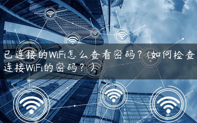 已连接的WiFi怎么查看密码？(如何检查连接WiFi的密码？）