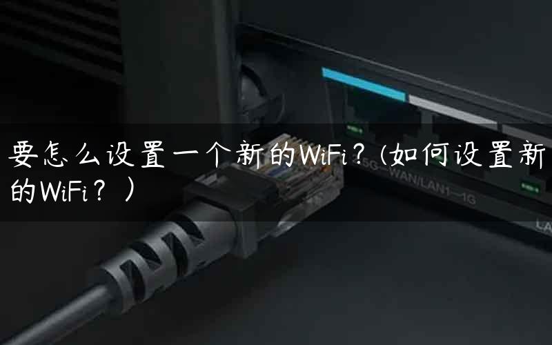要怎么设置一个新的WiFi？(如何设置新的WiFi？）