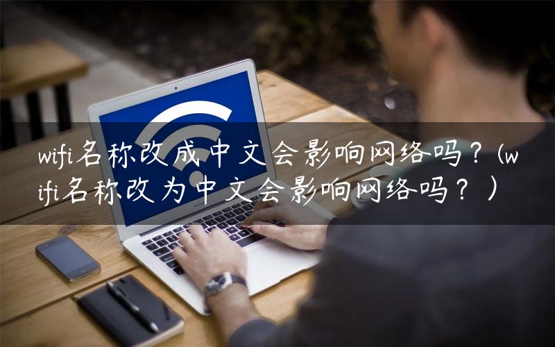 wifi名称改成中文会影响网络吗？(wifi名称改为中文会影响网络吗？）