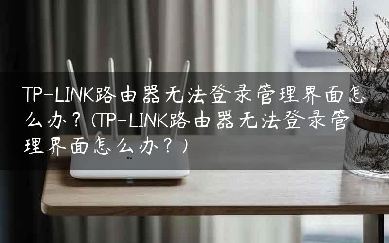 TP-LINK路由器无法登录管理界面怎么办？(TP-LINK路由器无法登录管理界面怎么办？)