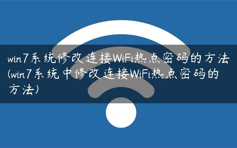 win7系统修改连接WiFi热点密码的方法(win7系统中修改连接WiFi热点密码的方法)