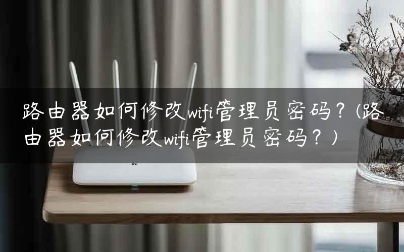 路由器如何修改wifi管理员密码？(路由器如何修改wifi管理员密码？)