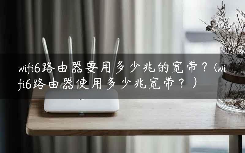 wifi6路由器要用多少兆的宽带？(wifi6路由器使用多少兆宽带？）