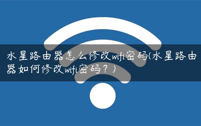 水星路由器怎么修改wifi密码(水星路由器如何修改wifi密码？)