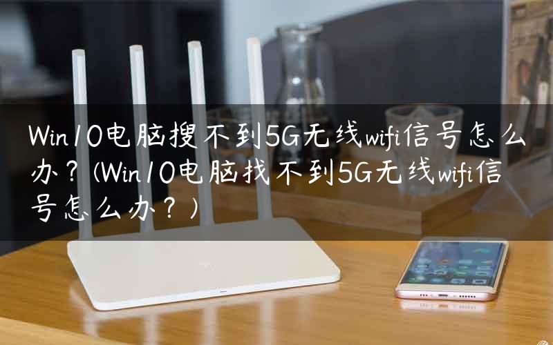 Win10电脑搜不到5G无线wifi信号怎么办？(Win10电脑找不到5G无线wifi信号怎么办？)