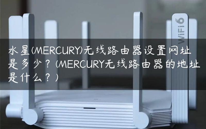 水星(MERCURY)无线路由器设置网址是多少？(MERCURY无线路由器的地址是什么？)