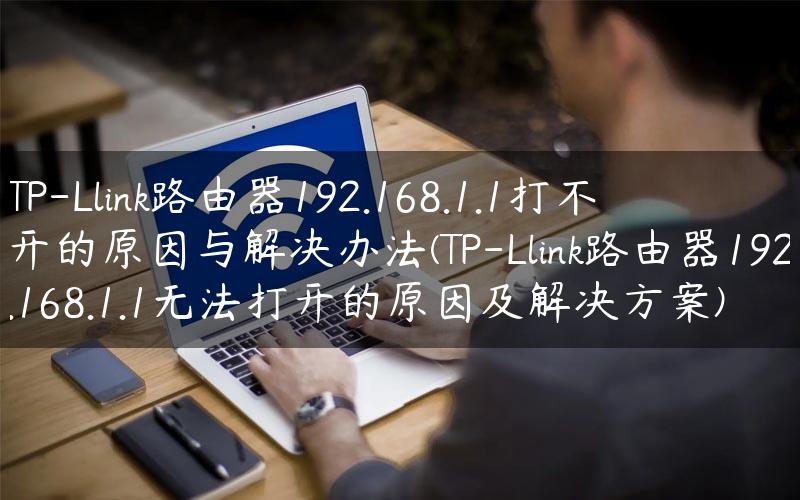 TP-Llink路由器192.168.1.1打不开的原因与解决办法(TP-Llink路由器192.168.1.1无法打开的原因及解决方案)