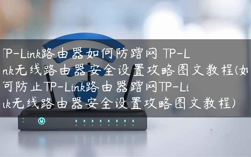 TP-Link路由器如何防蹭网 TP-Link无线路由器安全设置攻略图文教程(如何防止TP-Link路由器蹭网TP-Link无线路由器安全设置攻略图文教程)