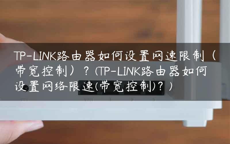 TP-LINK路由器如何设置网速限制（带宽控制）？(TP-LINK路由器如何设置网络限速(带宽控制)？)