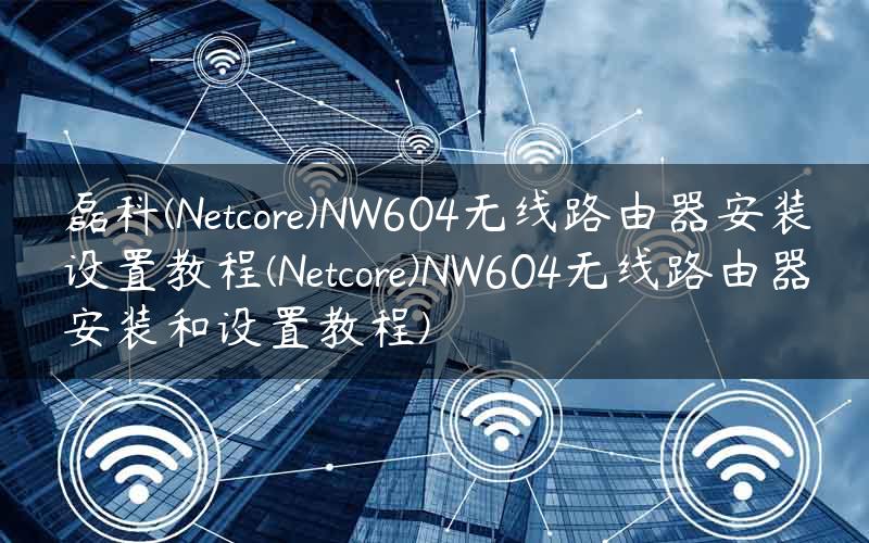 磊科(Netcore)NW604无线路由器安装设置教程(Netcore)NW604无线路由器安装和设置教程)