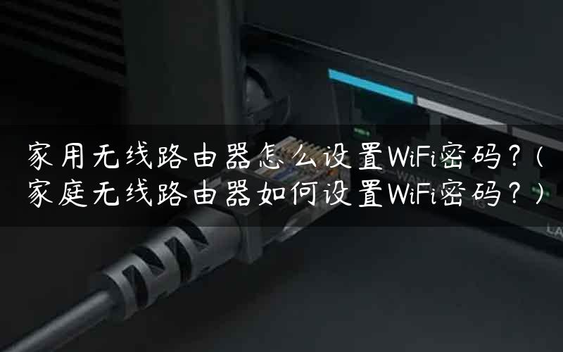 家用无线路由器怎么设置WiFi密码？(家庭无线路由器如何设置WiFi密码？)