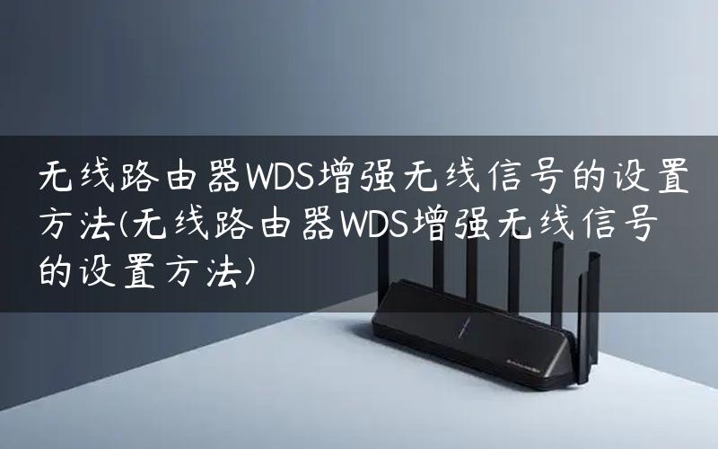 无线路由器WDS增强无线信号的设置方法(无线路由器WDS增强无线信号的设置方法)