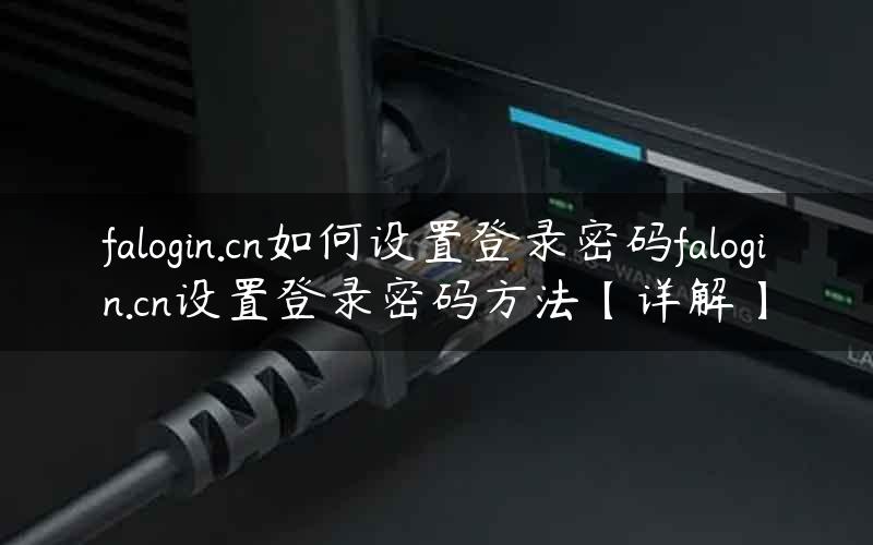 falogin.cn如何设置登录密码falogin.cn设置登录密码方法【详解】
