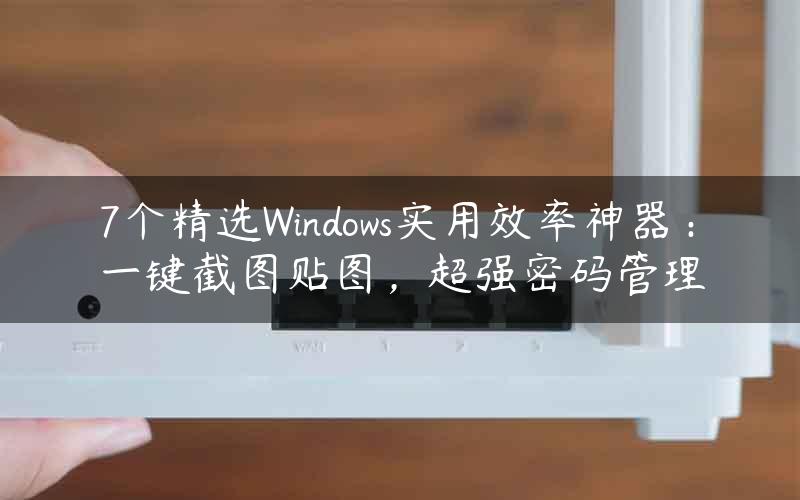 7个精选Windows实用效率神器：一键截图贴图，超强密码管理