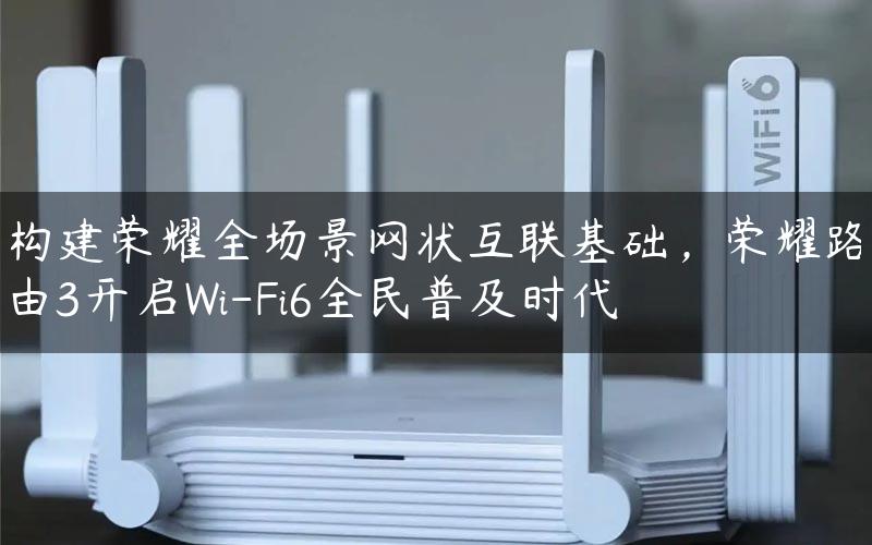 构建荣耀全场景网状互联基础，荣耀路由3开启Wi-Fi6全民普及时代