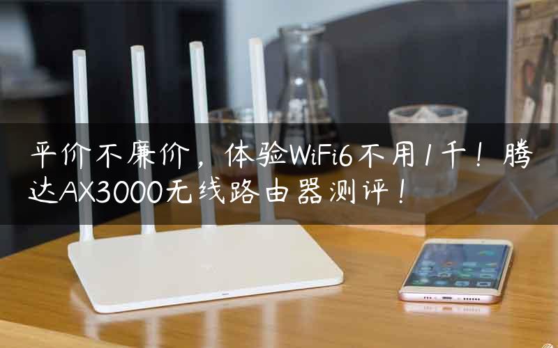 平价不廉价，体验WiFi6不用1千！腾达AX3000无线路由器测评！