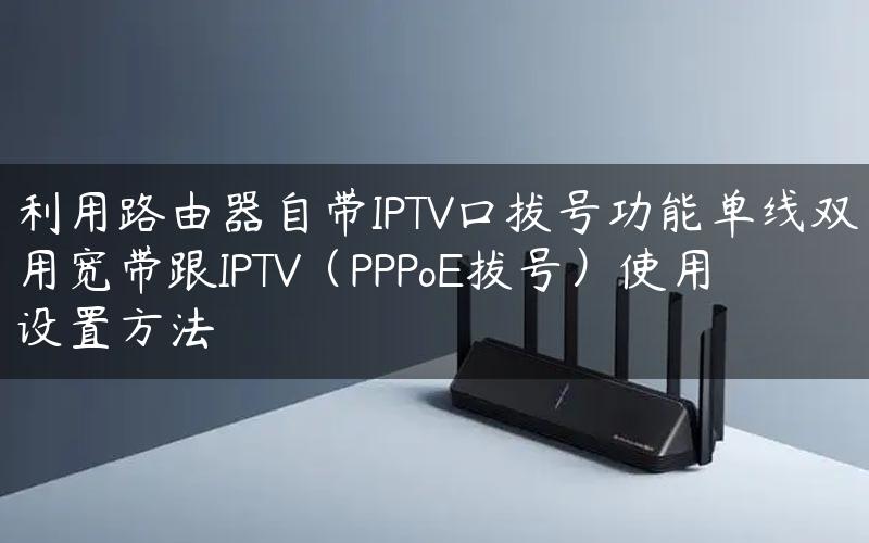 利用路由器自带IPTV口拔号功能单线双用宽带跟IPTV（PPPoE拔号）使用设置方法