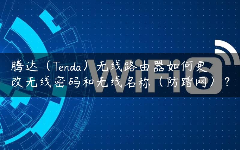 腾达（Tenda）无线路由器如何更改无线密码和无线名称（防蹭网）？