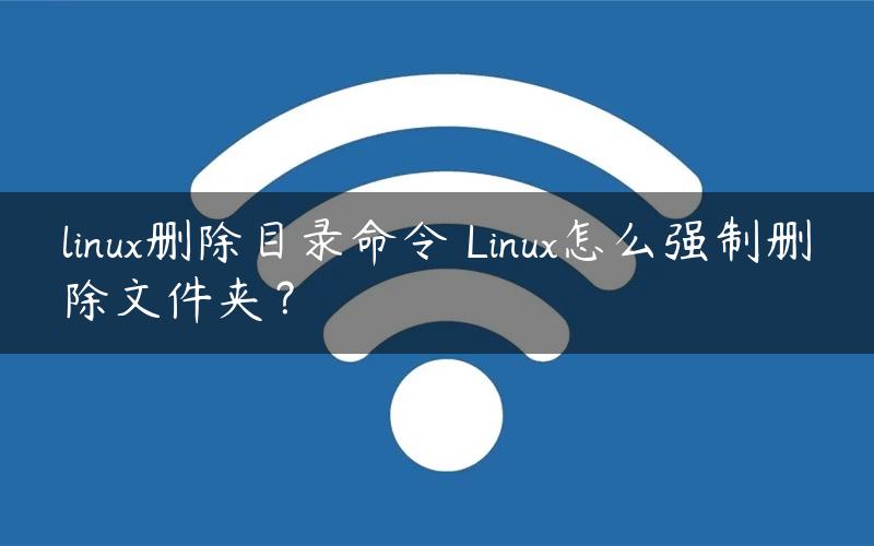 linux删除目录命令 Linux怎么强制删除文件夹？