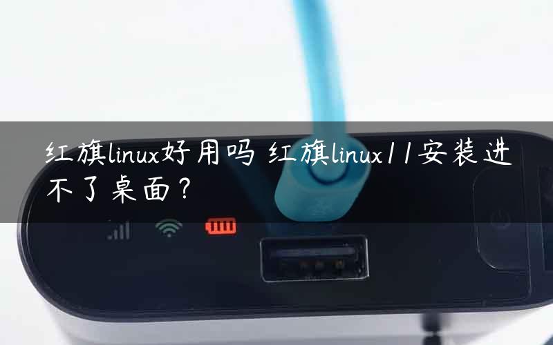 红旗linux好用吗 红旗linux11安装进不了桌面？