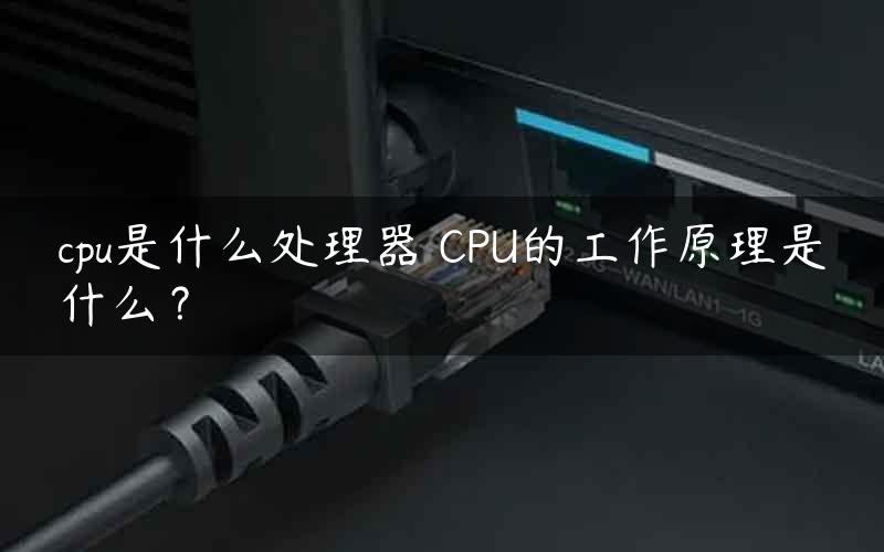 cpu是什么处理器 CPU的工作原理是什么？