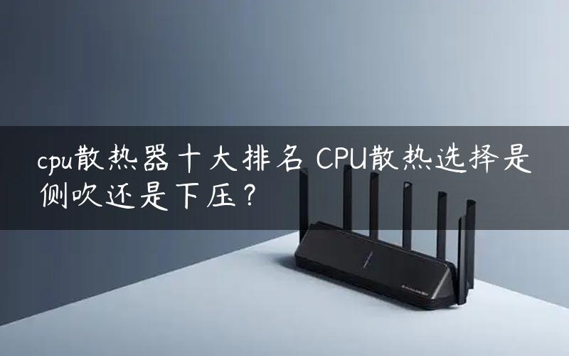 cpu散热器十大排名 CPU散热选择是侧吹还是下压？