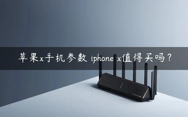苹果x手机参数 iphone x值得买吗？