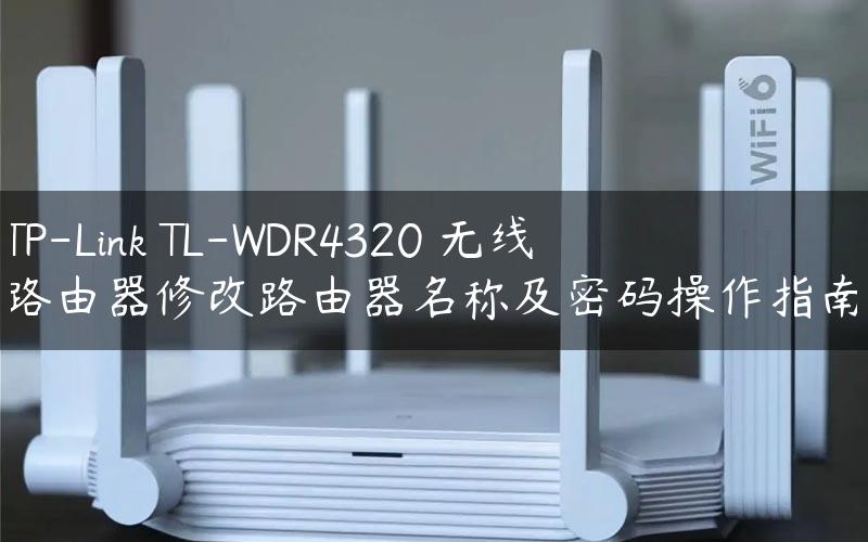 TP-Link TL-WDR4320 无线路由器修改路由器名称及密码操作指南