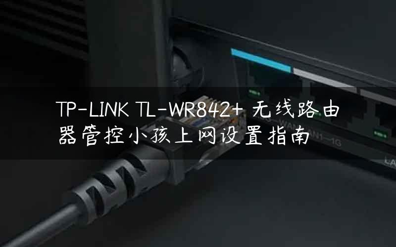 TP-LINK TL-WR842+ 无线路由器管控小孩上网设置指南