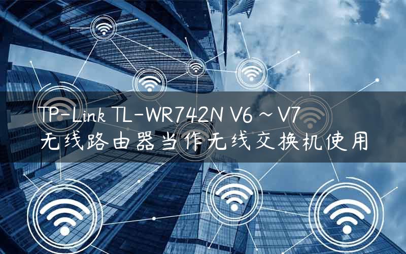 TP-Link TL-WR742N V6~V7 无线路由器当作无线交换机使用