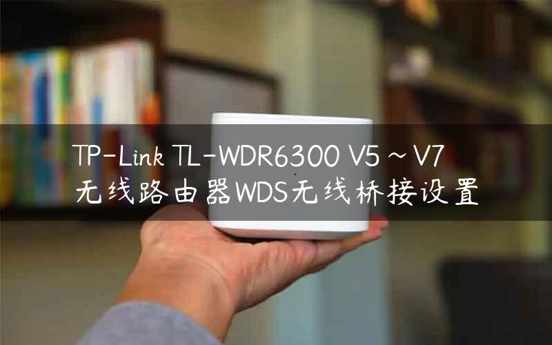 TP-Link TL-WDR6300 V5~V7 无线路由器WDS无线桥接设置