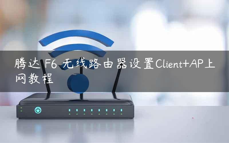 腾达 F6 无线路由器设置Client+AP上网教程