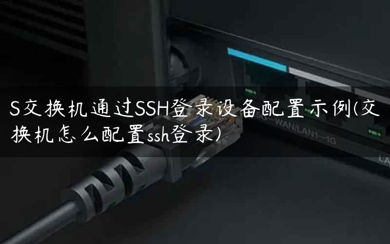 S交换机通过SSH登录设备配置示例(交换机怎么配置ssh登录)