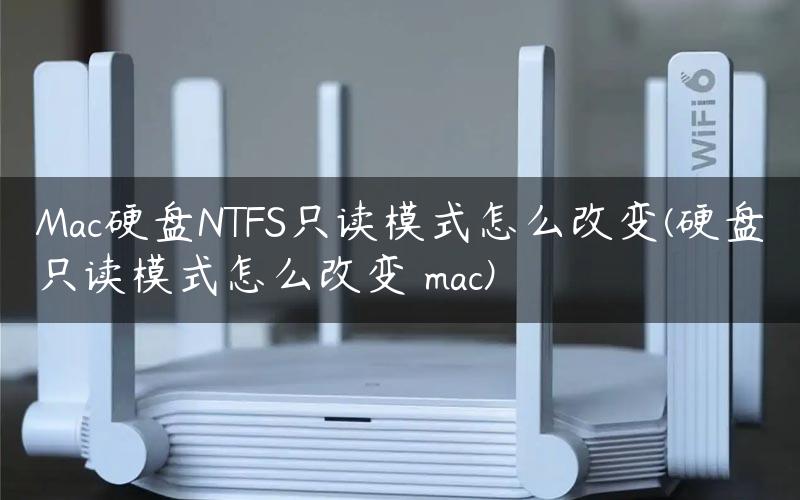Mac硬盘NTFS只读模式怎么改变(硬盘只读模式怎么改变 mac)
