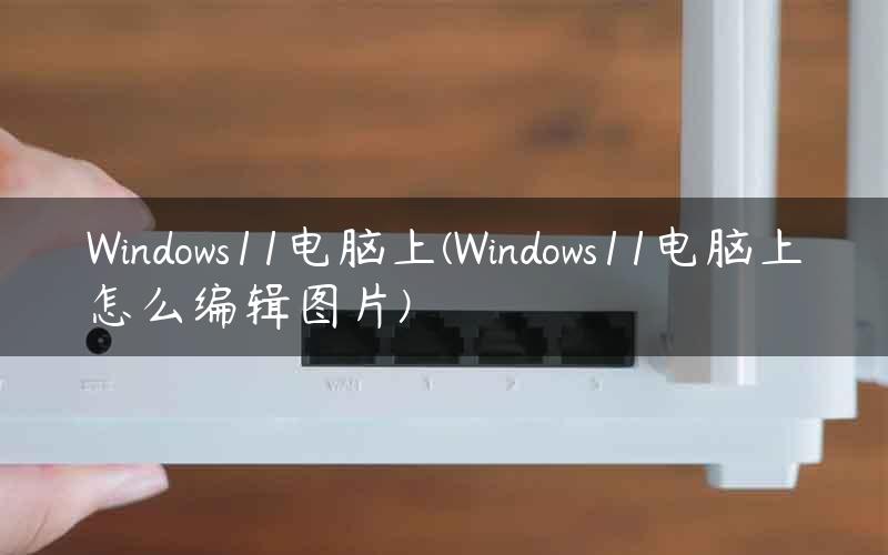 Windows11电脑上(Windows11电脑上怎么编辑图片)